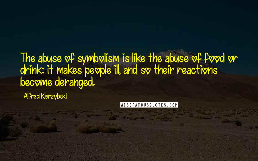 Alfred Korzybski Quotes: The abuse of symbolism is like the abuse of food or drink: it makes people ill, and so their reactions become deranged.