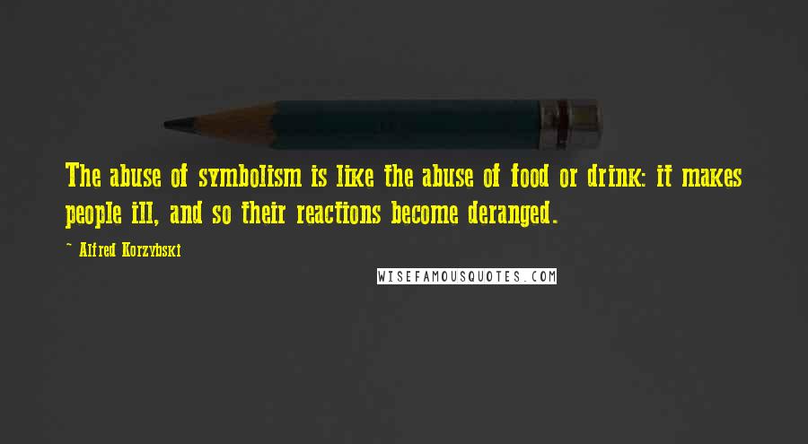 Alfred Korzybski Quotes: The abuse of symbolism is like the abuse of food or drink: it makes people ill, and so their reactions become deranged.