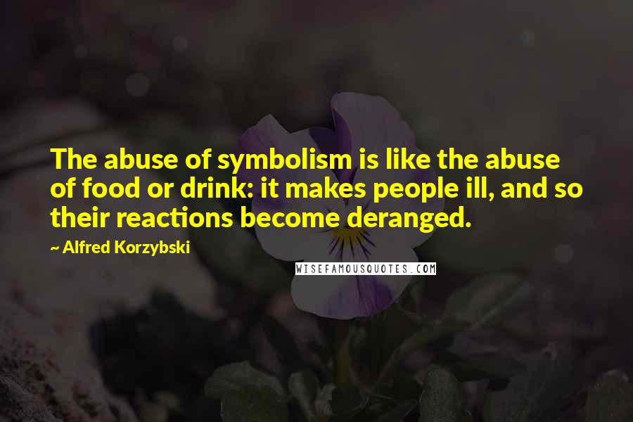 Alfred Korzybski Quotes: The abuse of symbolism is like the abuse of food or drink: it makes people ill, and so their reactions become deranged.