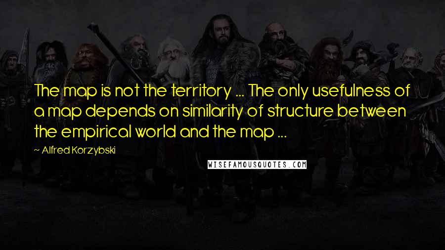 Alfred Korzybski Quotes: The map is not the territory ... The only usefulness of a map depends on similarity of structure between the empirical world and the map ...