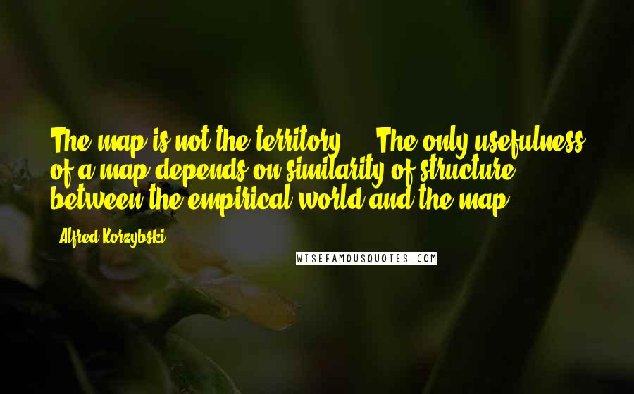 Alfred Korzybski Quotes: The map is not the territory ... The only usefulness of a map depends on similarity of structure between the empirical world and the map ...