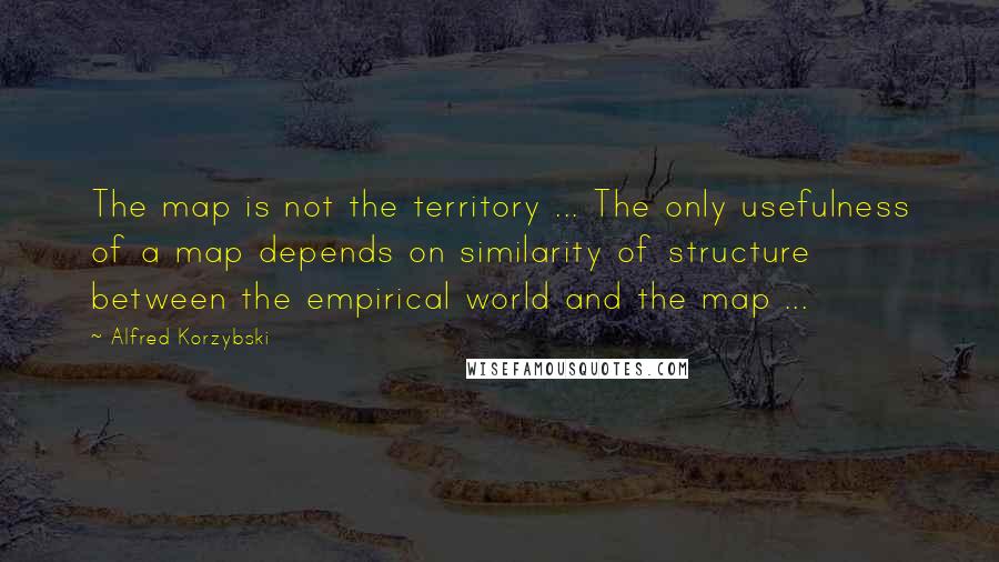 Alfred Korzybski Quotes: The map is not the territory ... The only usefulness of a map depends on similarity of structure between the empirical world and the map ...