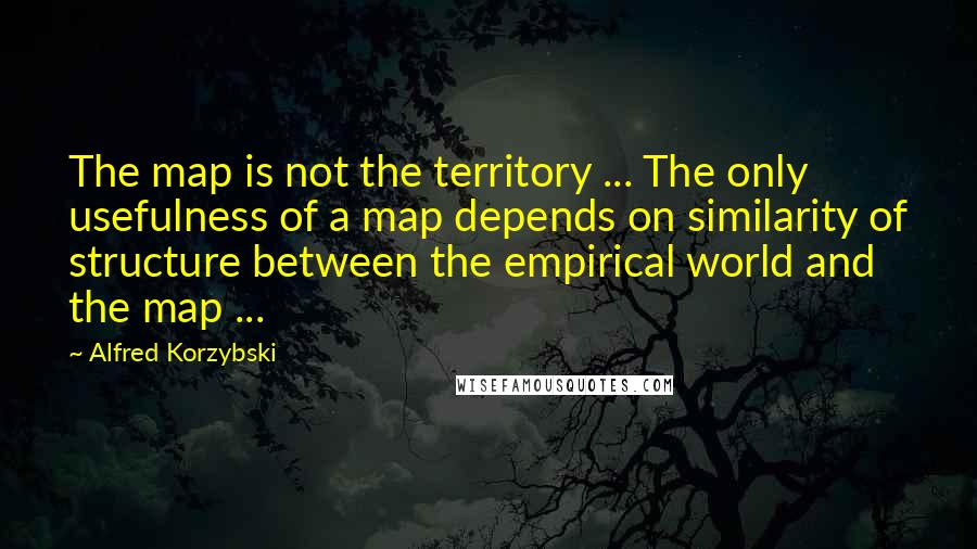 Alfred Korzybski Quotes: The map is not the territory ... The only usefulness of a map depends on similarity of structure between the empirical world and the map ...