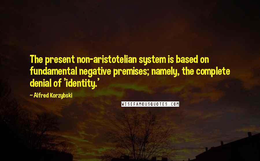 Alfred Korzybski Quotes: The present non-aristotelian system is based on fundamental negative premises; namely, the complete denial of 'identity.'