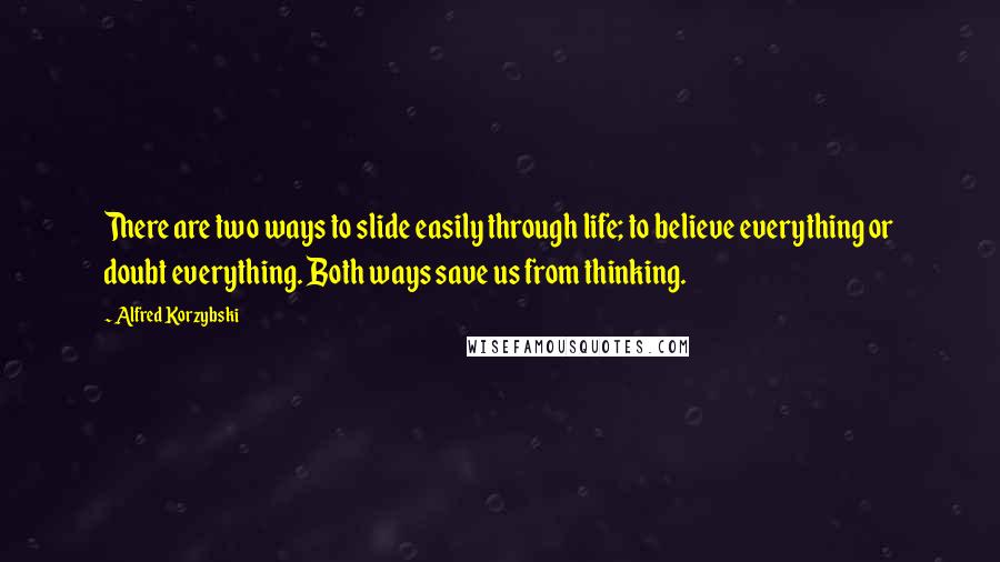 Alfred Korzybski Quotes: There are two ways to slide easily through life; to believe everything or doubt everything. Both ways save us from thinking.