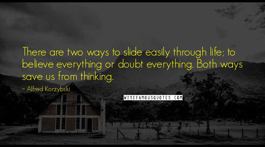 Alfred Korzybski Quotes: There are two ways to slide easily through life; to believe everything or doubt everything. Both ways save us from thinking.