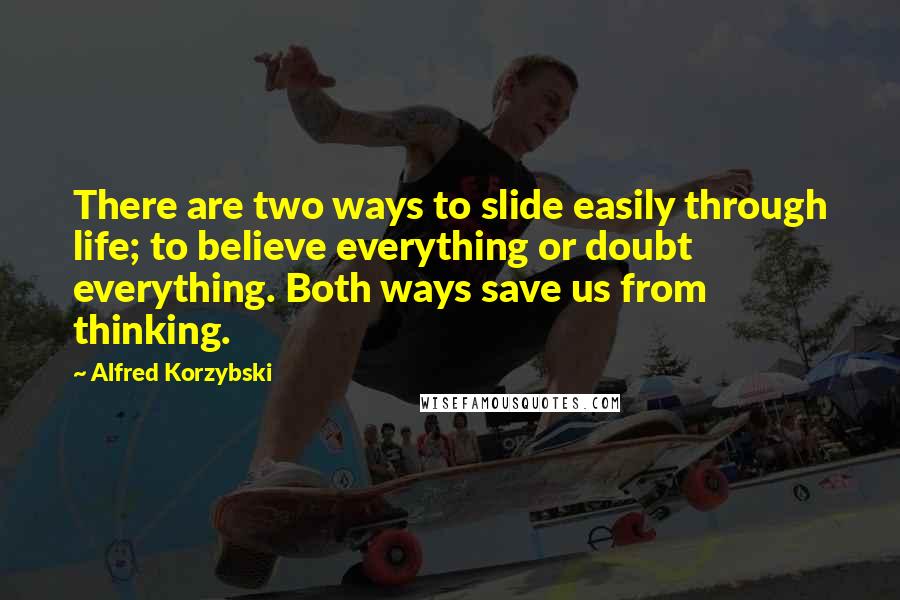 Alfred Korzybski Quotes: There are two ways to slide easily through life; to believe everything or doubt everything. Both ways save us from thinking.