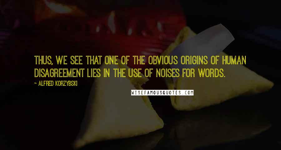 Alfred Korzybski Quotes: Thus, we see that one of the obvious origins of human disagreement lies in the use of noises for words.