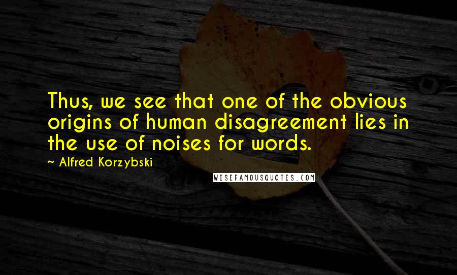 Alfred Korzybski Quotes: Thus, we see that one of the obvious origins of human disagreement lies in the use of noises for words.