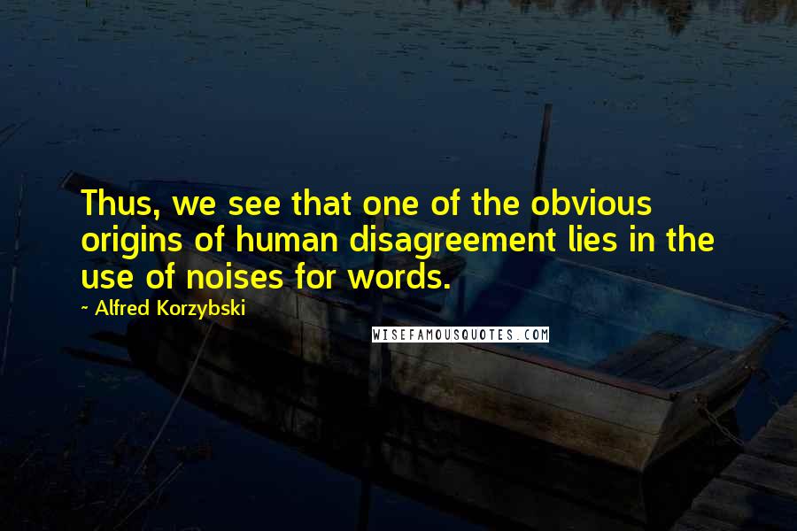 Alfred Korzybski Quotes: Thus, we see that one of the obvious origins of human disagreement lies in the use of noises for words.