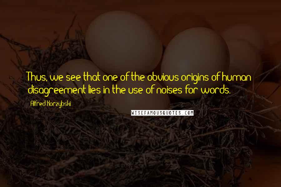 Alfred Korzybski Quotes: Thus, we see that one of the obvious origins of human disagreement lies in the use of noises for words.