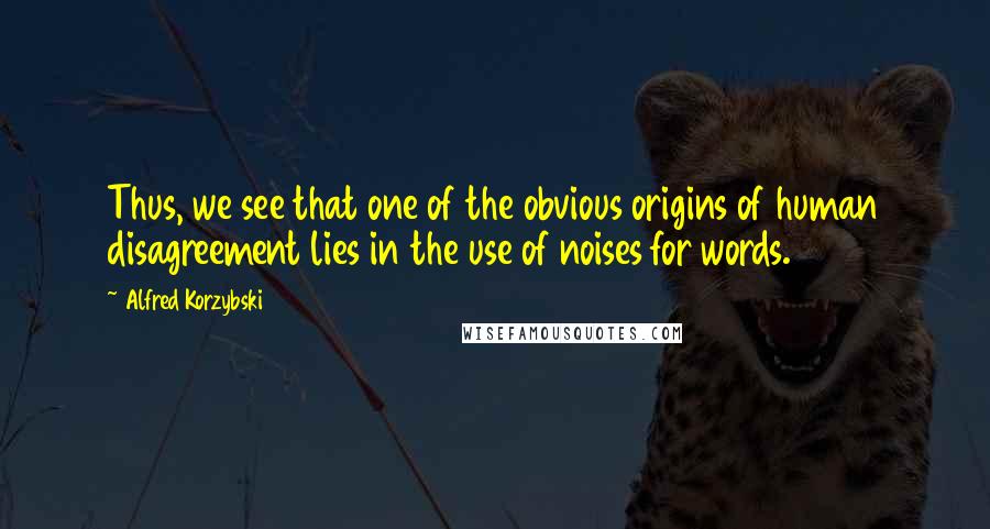 Alfred Korzybski Quotes: Thus, we see that one of the obvious origins of human disagreement lies in the use of noises for words.