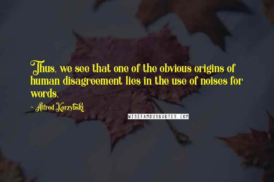 Alfred Korzybski Quotes: Thus, we see that one of the obvious origins of human disagreement lies in the use of noises for words.
