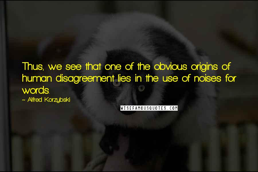 Alfred Korzybski Quotes: Thus, we see that one of the obvious origins of human disagreement lies in the use of noises for words.