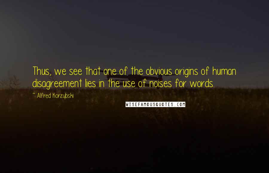 Alfred Korzybski Quotes: Thus, we see that one of the obvious origins of human disagreement lies in the use of noises for words.
