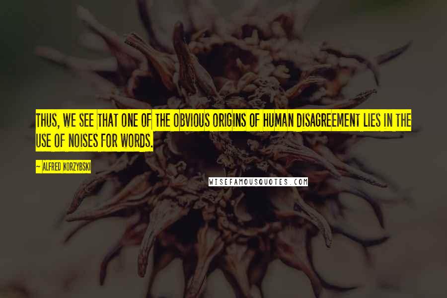 Alfred Korzybski Quotes: Thus, we see that one of the obvious origins of human disagreement lies in the use of noises for words.
