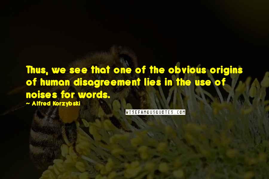 Alfred Korzybski Quotes: Thus, we see that one of the obvious origins of human disagreement lies in the use of noises for words.