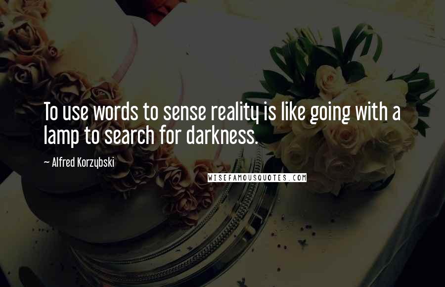 Alfred Korzybski Quotes: To use words to sense reality is like going with a lamp to search for darkness.