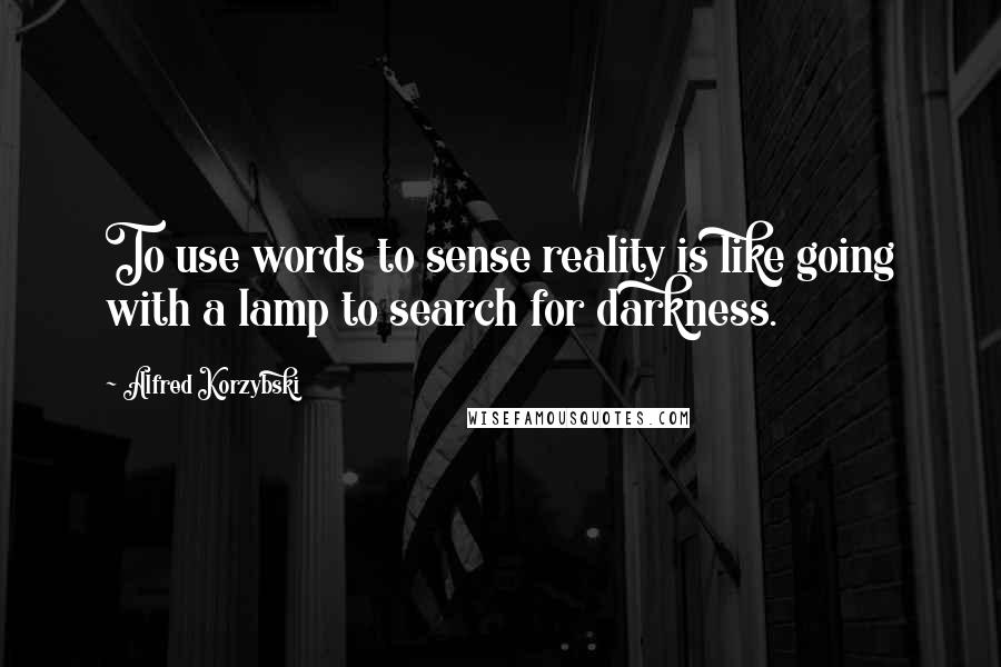 Alfred Korzybski Quotes: To use words to sense reality is like going with a lamp to search for darkness.