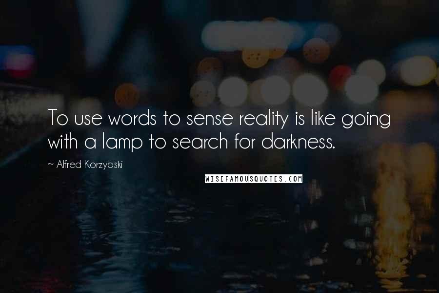 Alfred Korzybski Quotes: To use words to sense reality is like going with a lamp to search for darkness.