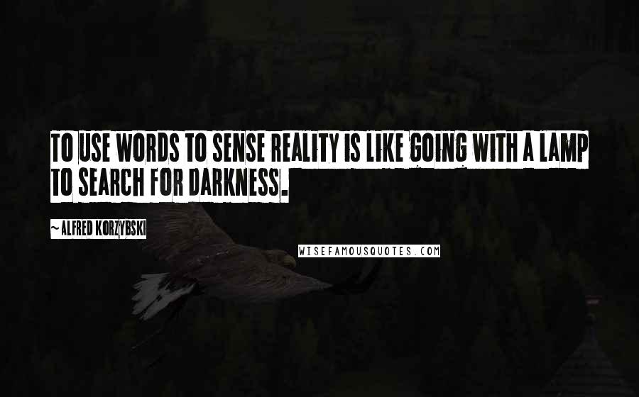 Alfred Korzybski Quotes: To use words to sense reality is like going with a lamp to search for darkness.