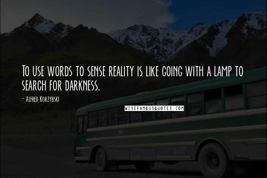 Alfred Korzybski Quotes: To use words to sense reality is like going with a lamp to search for darkness.