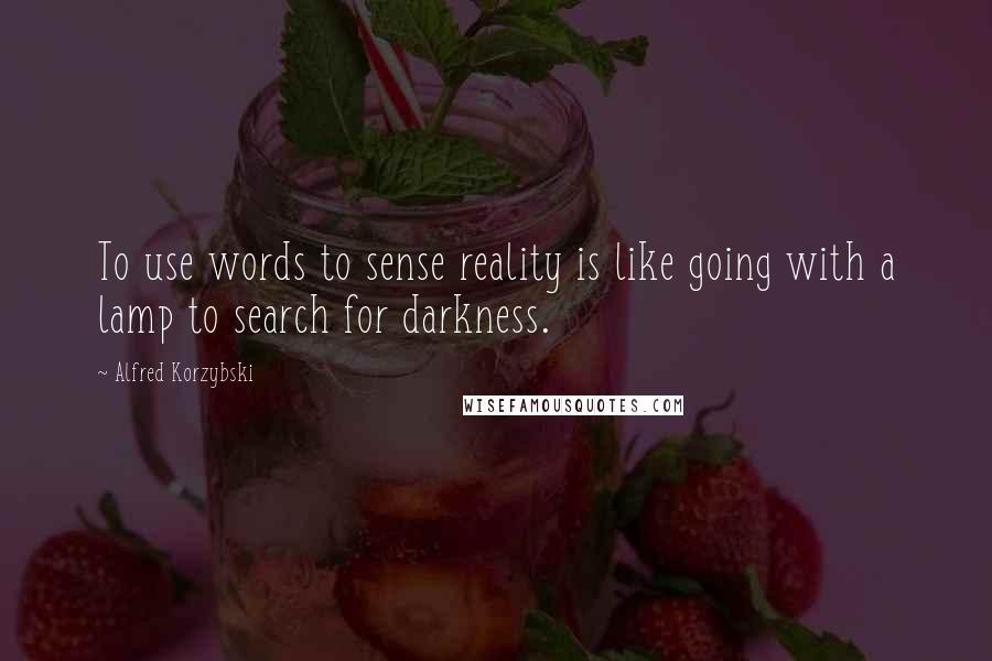 Alfred Korzybski Quotes: To use words to sense reality is like going with a lamp to search for darkness.