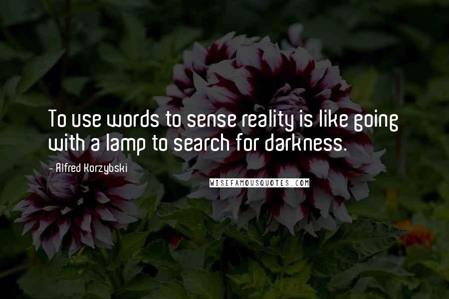 Alfred Korzybski Quotes: To use words to sense reality is like going with a lamp to search for darkness.