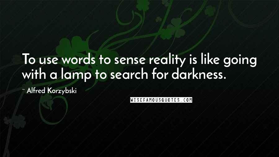 Alfred Korzybski Quotes: To use words to sense reality is like going with a lamp to search for darkness.