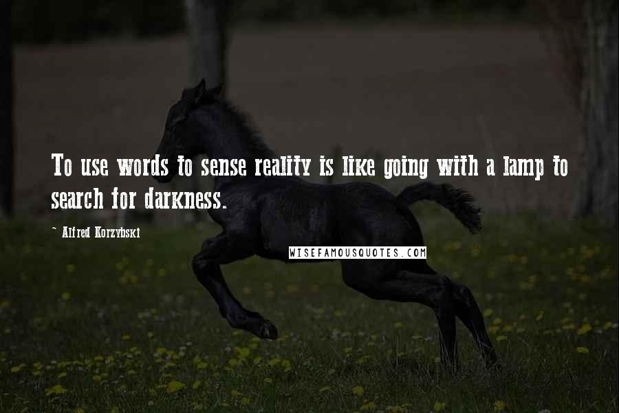 Alfred Korzybski Quotes: To use words to sense reality is like going with a lamp to search for darkness.