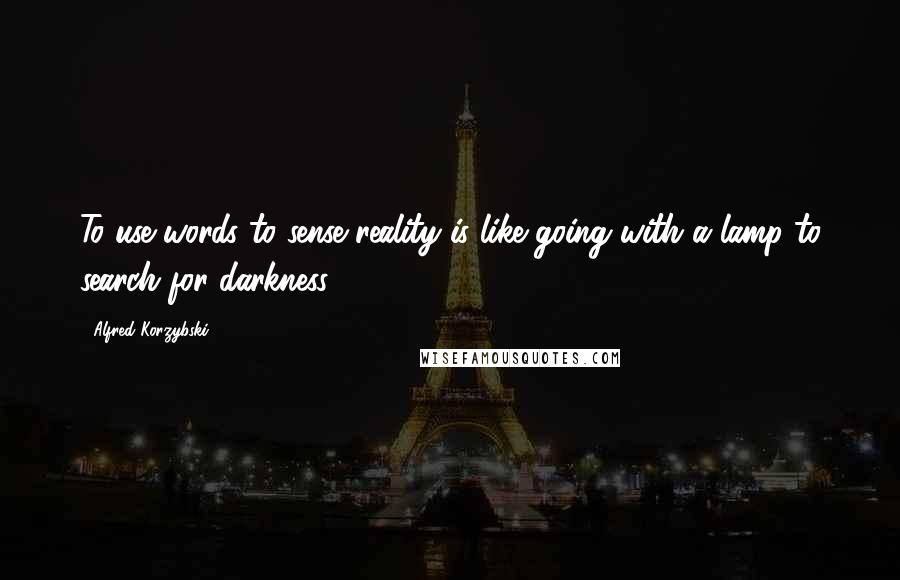 Alfred Korzybski Quotes: To use words to sense reality is like going with a lamp to search for darkness.