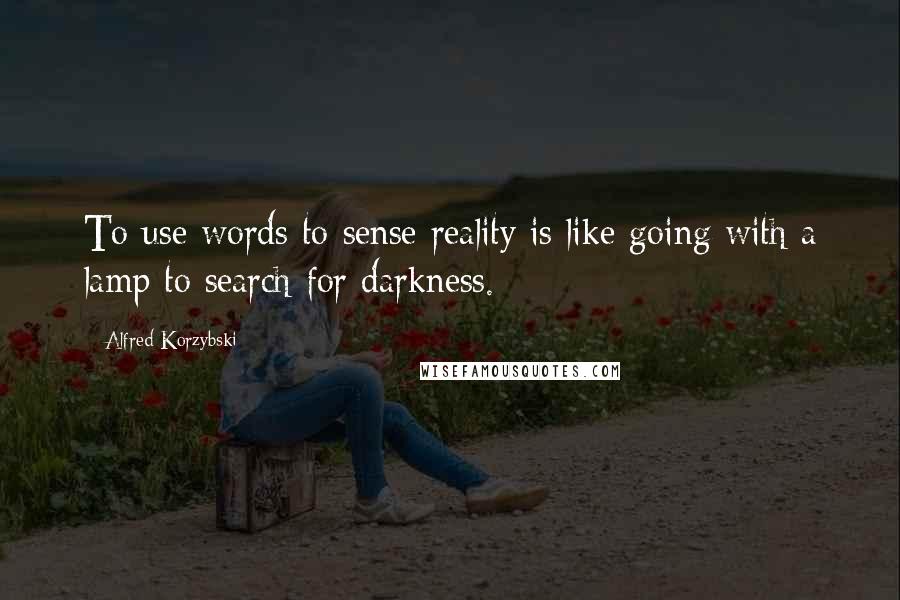 Alfred Korzybski Quotes: To use words to sense reality is like going with a lamp to search for darkness.