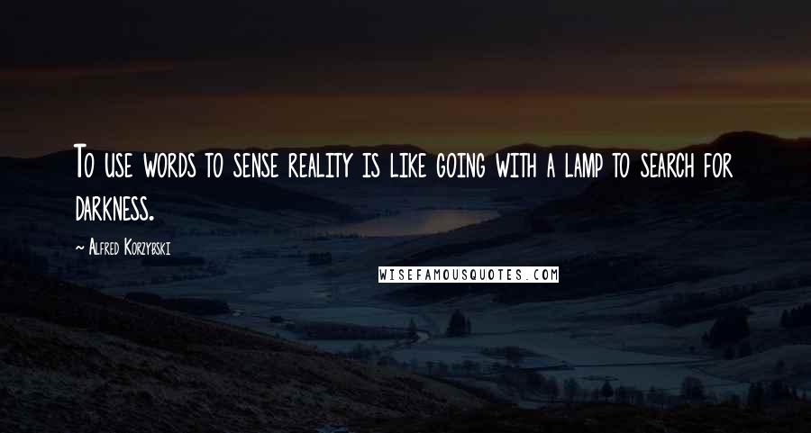 Alfred Korzybski Quotes: To use words to sense reality is like going with a lamp to search for darkness.