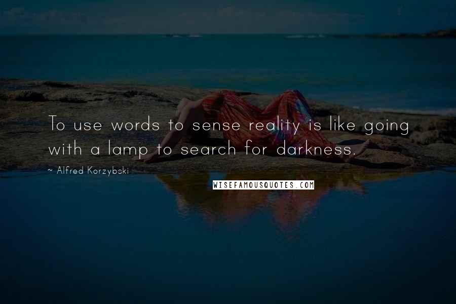 Alfred Korzybski Quotes: To use words to sense reality is like going with a lamp to search for darkness.