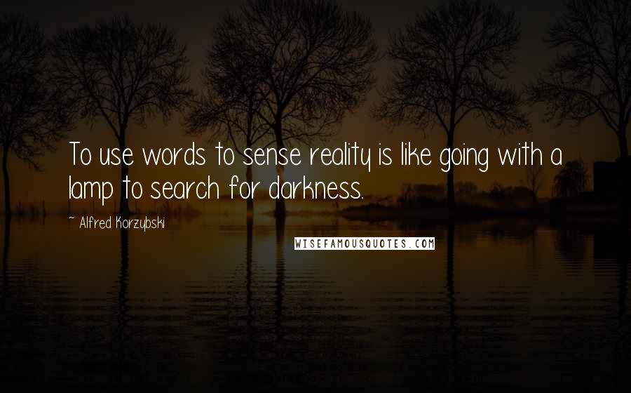 Alfred Korzybski Quotes: To use words to sense reality is like going with a lamp to search for darkness.