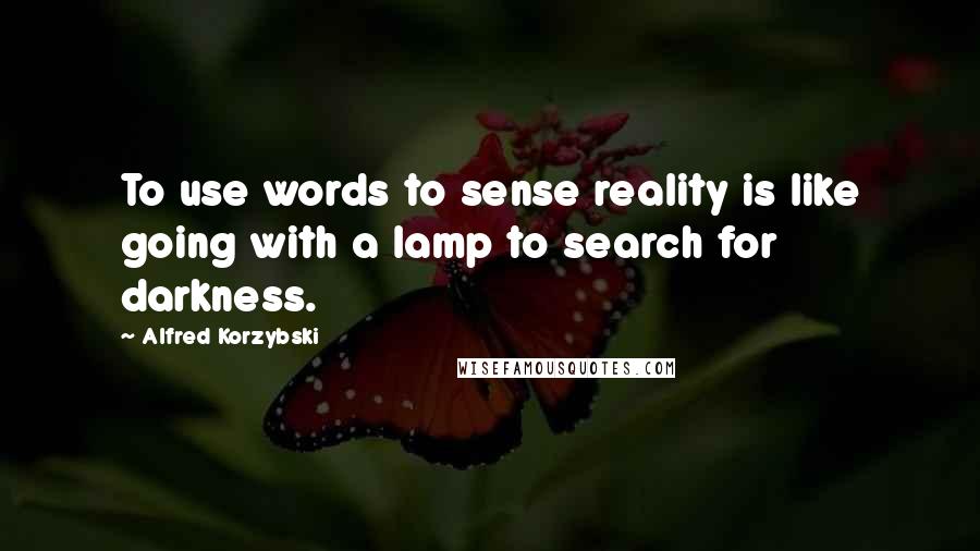 Alfred Korzybski Quotes: To use words to sense reality is like going with a lamp to search for darkness.