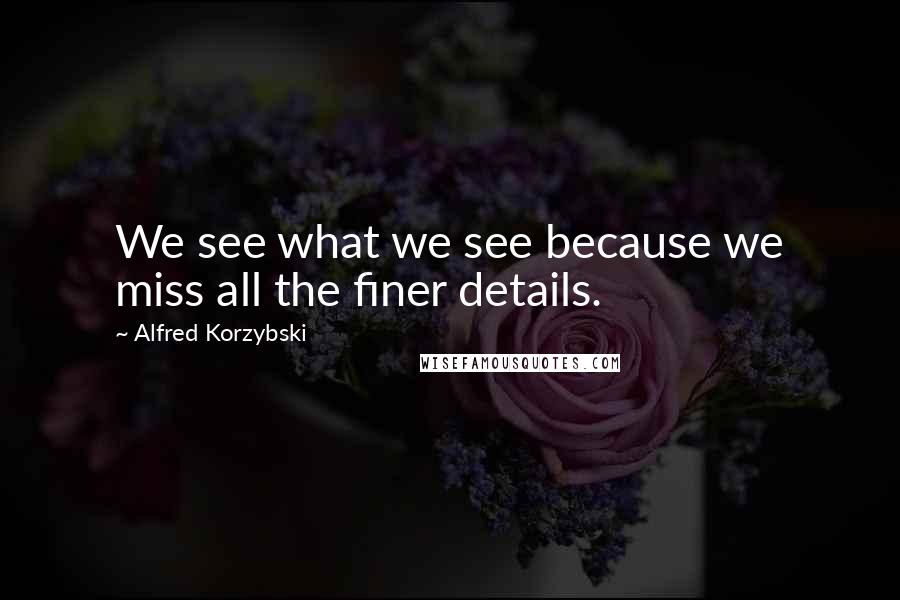 Alfred Korzybski Quotes: We see what we see because we miss all the finer details.