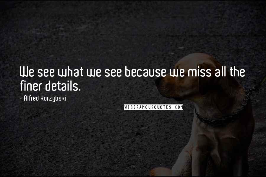 Alfred Korzybski Quotes: We see what we see because we miss all the finer details.