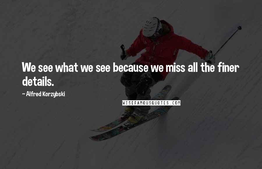 Alfred Korzybski Quotes: We see what we see because we miss all the finer details.