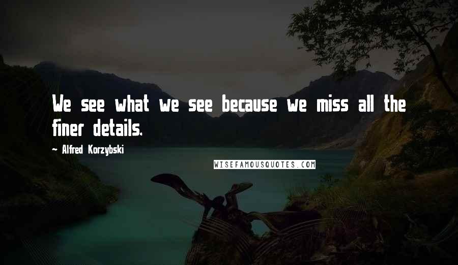 Alfred Korzybski Quotes: We see what we see because we miss all the finer details.