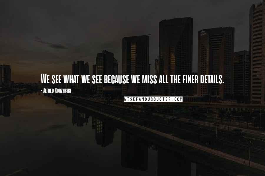 Alfred Korzybski Quotes: We see what we see because we miss all the finer details.