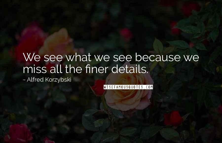 Alfred Korzybski Quotes: We see what we see because we miss all the finer details.