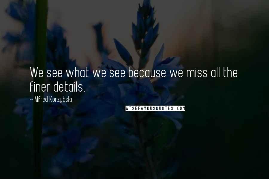 Alfred Korzybski Quotes: We see what we see because we miss all the finer details.