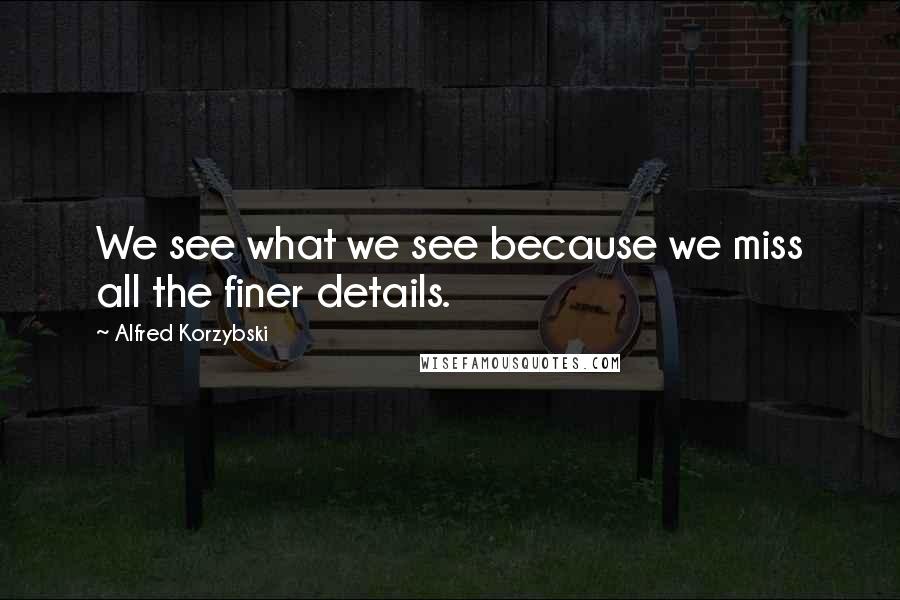 Alfred Korzybski Quotes: We see what we see because we miss all the finer details.