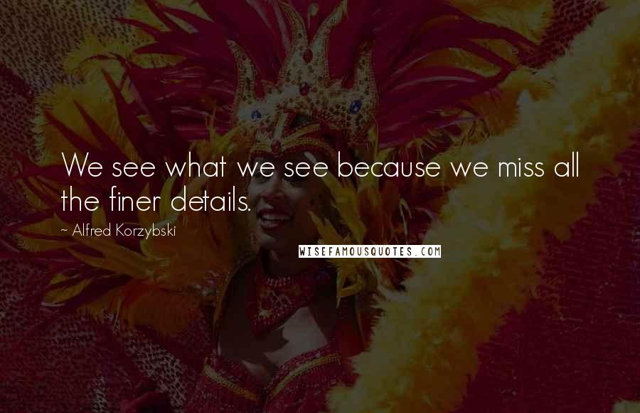 Alfred Korzybski Quotes: We see what we see because we miss all the finer details.