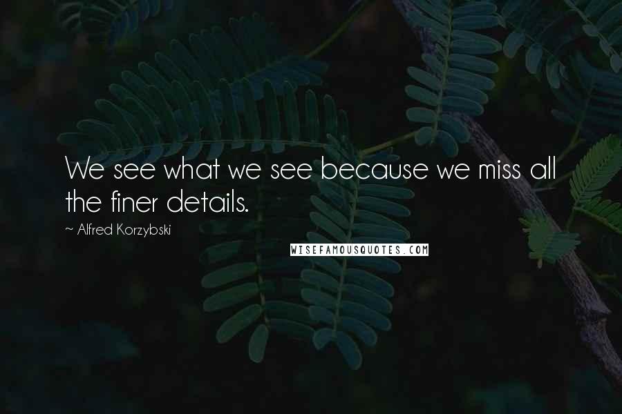 Alfred Korzybski Quotes: We see what we see because we miss all the finer details.