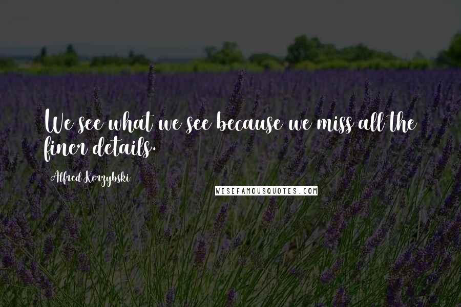 Alfred Korzybski Quotes: We see what we see because we miss all the finer details.