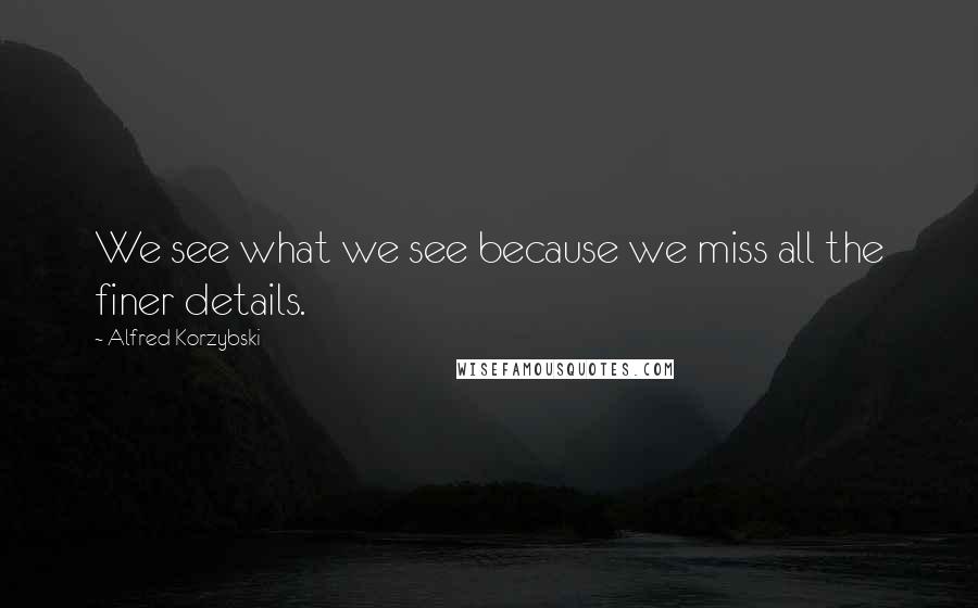 Alfred Korzybski Quotes: We see what we see because we miss all the finer details.