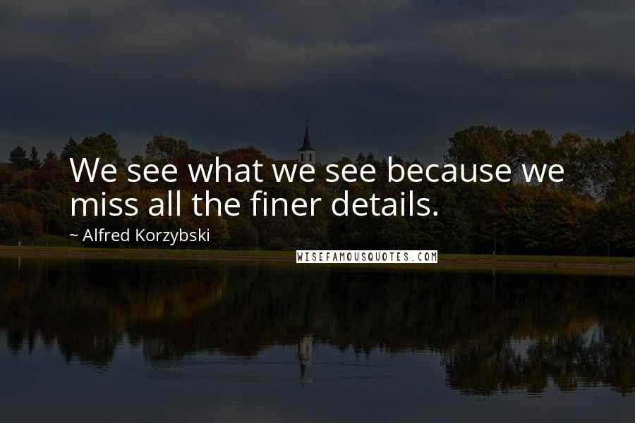 Alfred Korzybski Quotes: We see what we see because we miss all the finer details.