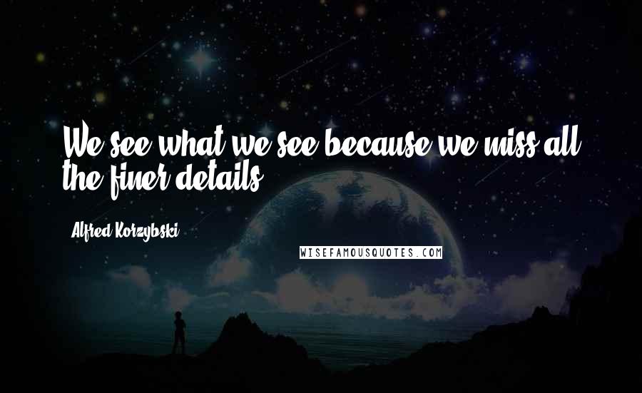 Alfred Korzybski Quotes: We see what we see because we miss all the finer details.